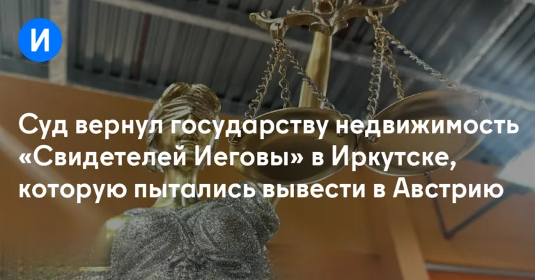 The Irkutsk Court Nullifies Donation of Jehovah’s Witnesses Property to Austria, Returns Assets to Russian Federation